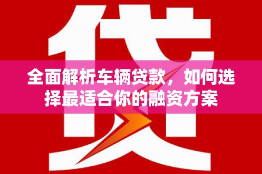 信宜全面解析车辆贷款，如何选择最适合你的融资方案