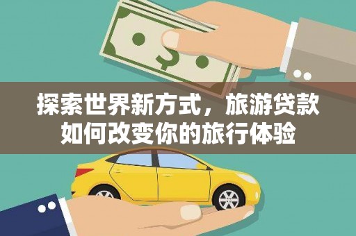 双溪探索世界新方式，旅游贷款如何改变你的旅行体验