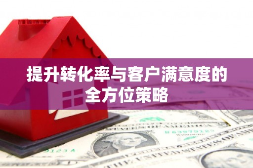 平度提升转化率与客户满意度的全方位策略