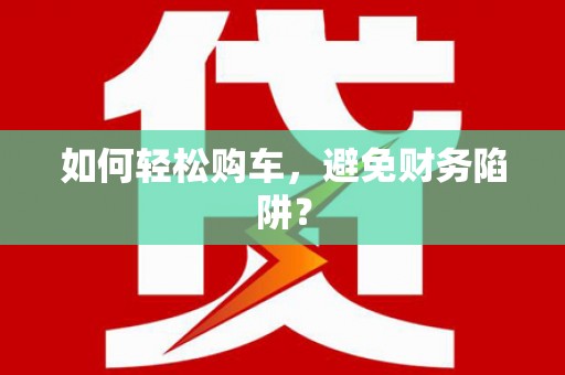 中坜如何轻松购车，避免财务陷阱？